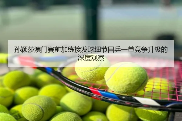 孙颖莎澳门赛前加练接发球细节国乒一单竞争升级的深度观察