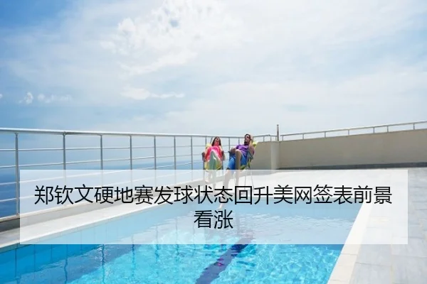 郑钦文硬地赛发球状态回升美网签表前景看涨
