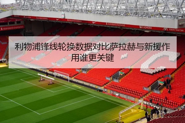 利物浦锋线轮换数据对比萨拉赫与新援作用谁更关键