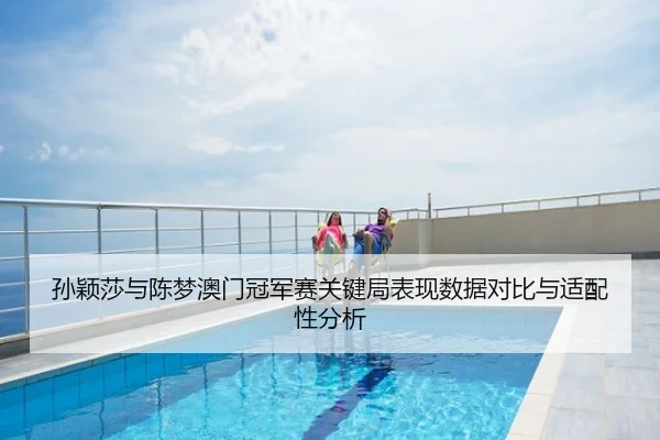 孙颖莎与陈梦澳门冠军赛关键局表现数据对比与适配性分析
