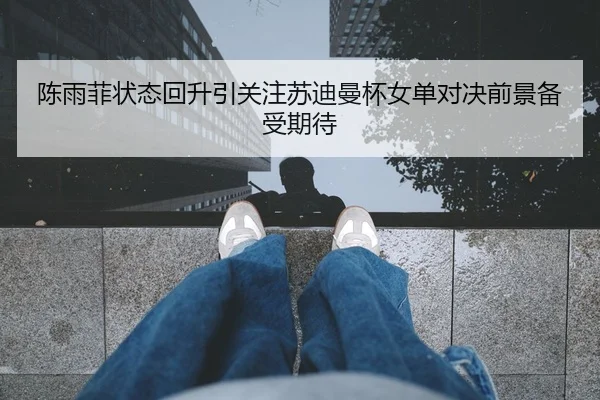 陈雨菲状态回升引关注苏迪曼杯女单对决前景备受期待